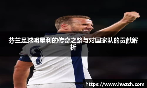 芬兰足球明星利的传奇之路与对国家队的贡献解析