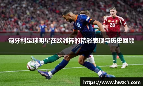 匈牙利足球明星在欧洲杯的精彩表现与历史回顾
